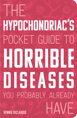 The Hypochondriac's Pocket Guide to Horrible Diseases You Probably Already Have - Diclaudio, Dennis