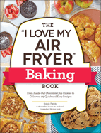 The I Love My Air Fryer Baking Book: From Inside-Out Chocolate Chip Cookies to Calzones, 175 Quick and Easy Recipes
