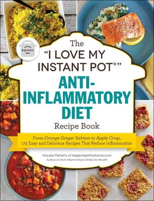 The I Love My Instant Pot(r) Anti-Inflammatory Diet Recipe Book: From Orange Ginger Salmon to Apple Crisp, 175 Easy and Delicious Recipes That Reduce Inflammation - Flaherty, Maryea