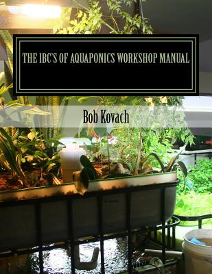 The IBCs of Aquaponics Workshop Manual: A visual self-guided workshop for building and maintaining systems to grow your own produce and fish using Intermediate Bulk Containers (IBCs) - Kovach, Robert a