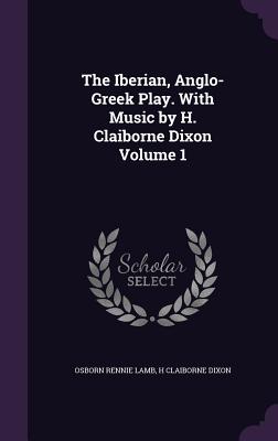 The Iberian, Anglo-Greek Play. With Music by H. Claiborne Dixon Volume 1 - Lamb, Osborn Rennie, and Dixon, H Claiborne