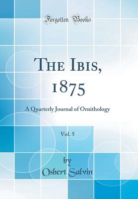 The Ibis, 1875, Vol. 5: A Quarterly Journal of Ornithology (Classic Reprint) - Salvin, Osbert