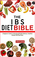 The Ibs Diet Bible: A Beginner's Guide To Managing IBS With Delicious, Healthful Recipes And Meal Plans