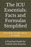 The ICU Essentials: Facts and Formulas Simplified: A Practical Guide for Critical Care Success