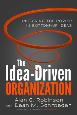 The Idea-Driven Organization: Unlocking the Power in Bottom-Up Ideas - Robinson, Alan G, and Schroeder, Dean M