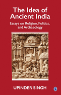 The Idea of Ancient India: Essays on Religion, Politics, and Archaeology