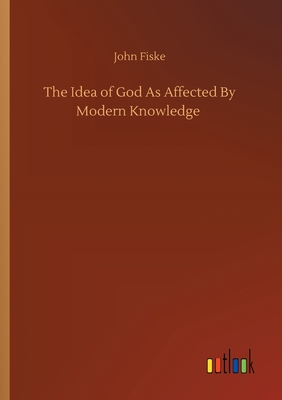 The Idea of God As Affected By Modern Knowledge - Fiske, John