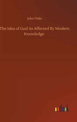 The Idea of God As Affected By Modern Knowledge - Fiske, John