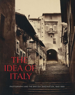 The Idea of Italy: Photography and the British Imagination, 1840-1900 - Pelizzari, Maria Antonella (Editor), and Wilcox, Scott (Editor)