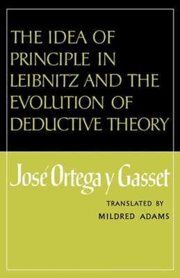 The Idea of Principle in Leibnitz and the Evolution of Deductive Theory - Ortega y Gasset, Jose, and Adams, Mildred (Translated by)