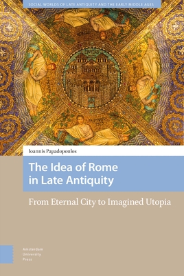 The Idea of Rome in Late Antiquity: From Eternal City to Imagined Utopia - Papadopoulos, Ioannis