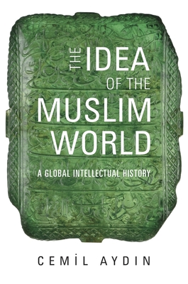 The Idea of the Muslim World: A Global Intellectual History - Aydin, Cemil, Professor