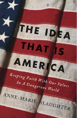 The Idea That Is America: Keeping Faith with Our Values in a Dangerous World - Slaughter, Anne-Marie