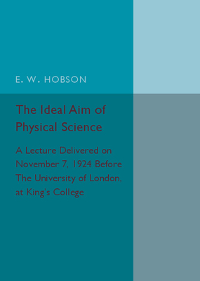 The Ideal Aim of Physical Science: A Lecture Delivered on November 7, 1924 before the University of London, at King's College - Hobson, E. W.
