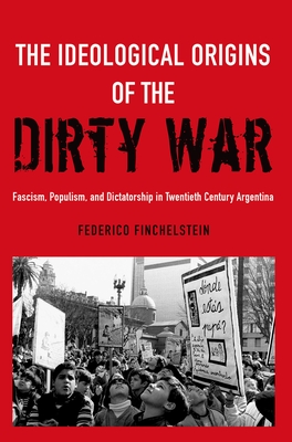 The Ideological Origins of the Dirty War: Fascism, Populism, and Dictatorship in Twentieth Century Argentina - Finchelstein, Federico