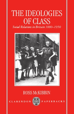 The Ideologies of Class: Social Relations in Britain 1880-1950 - McKibbin, Ross