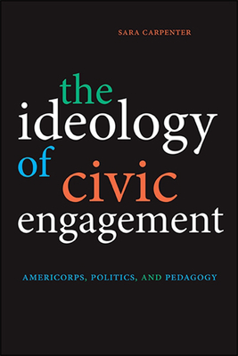 The Ideology of Civic Engagement: Americorps, Politics, and Pedagogy - Carpenter, Sara