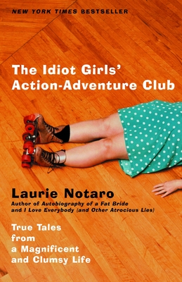 The Idiot Girls' Action-Adventure Club: True Tales from a Magnificent and Clumsy Life - Notaro, Laurie