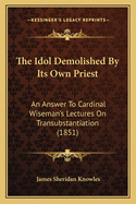 The Idol Demolished by Its Own Priest: An Answer to Cardinal Wiseman's Lectures on Transubstantiation (1851)