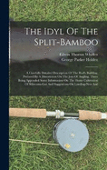 The Idyl Of The Split-bamboo: A Carefully Detailed Description Of The Rod's Building, Prefaced By A Dissertation On The Joys Of Angling, There Being Appended Some Information On The Home Cultivation Of Silkworm-gut And Suggestions On Landing-nets And