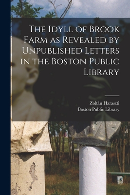 The Idyll of Brook Farm as Revealed by Unpublished Letters in the Boston Public Library - Haraszti, Zoltn 1892-1980 Ed, and Boston Public Library (Creator)