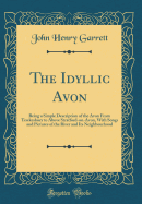 The Idyllic Avon: Being a Simple Description of the Avon From Tewkesbury to Above Stratford-on-Avon, With Songs and Pictures of the River and Its Neighbourhood (Classic Reprint)