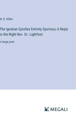 The Ignatian Epistles Entirely Spurious; A Reply to the Right Rev. Dr. Lightfoot: in large print - Killen, W D