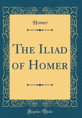 The Iliad of Homer (Classic Reprint) - Homer, Homer