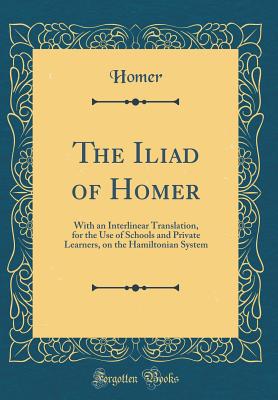 The Iliad of Homer: With an Interlinear Translation, for the Use of Schools and Private Learners, on the Hamiltonian System (Classic Reprint) - Homer, Homer