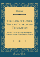 The Iliad of Homer, with an Interlinear Translation: For the Use of Schools and Private Learners on the Hamiltonian System (Classic Reprint)