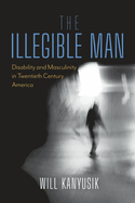 The Illegible Man: Disability and Masculinity in Twentieth-Century America