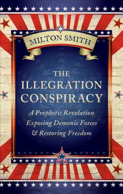 The Illegration Conspiracy: A Prophetic Revelation Exposing Demonic Forces & Restoring Freedom - Smith, Milton