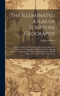 The Illuminated Atlas of Scripture Geography: A Series of Maps, Delineating the Physical and Historical Features in the Geography of Palestine and the Adjacent Countries: Accompanied With an Explanatory Notice of Each Map, and a Copious Index of the Names - Hughes, William