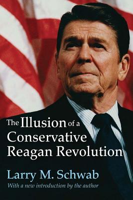 The Illusion of a Conservative Reagan Revolution - Schwab, Larry M (Editor)
