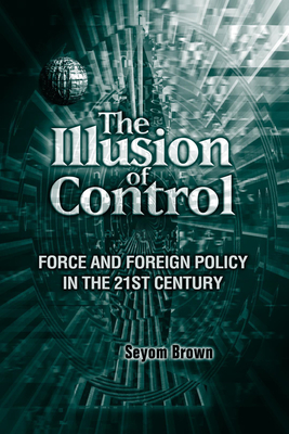 The Illusion of Control: Force and Foreign Policy in the Twenty-First Century - Brown, Seyom, Professor