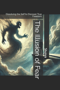 The Illusion of Fear: Dissolving the Self to Discover True Freedom