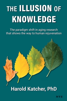 The Illusion of Knowledge: The paradigm shift in aging research that shows the way to human rejuvenation - Katcher, Harold