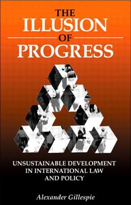 The Illusion of Progress: Unsustainable Development in International Law and Policy - Gillespie, Alexander