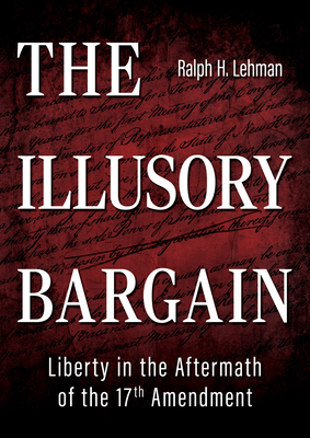 The Illusory Bargain: Liberty in the Aftermath of the 17th Amendment - Lehman, Ralph H