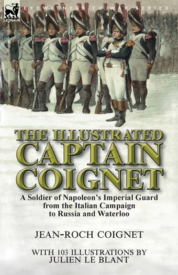 The Illustrated Captain Coignet: A Soldier of Napoleon's Imperial Guard from the Italian Campaign to Russia and Waterloo - Coignet, Jean-Roch