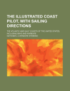 The Illustrated Coast Pilot, with Sailing Directions: The Atlantic and Gulf Coasts of the United States, Including Bays and Harbors