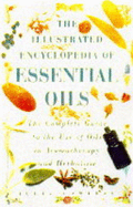 The Illustrated Encyclopaedia of Essential Oils: Complete Guide to the Use of Oils in Aromatherapy and Herbalism