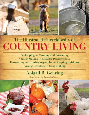 The Illustrated Encyclopedia of Country Living: Beekeeping, Canning and Preserving, Cheese Making, Disaster Preparedness, Fermenting, Growing Vegetables, Keeping Chickens, Raising Livestock, Soap Making, and More! - Gehring, Abigail