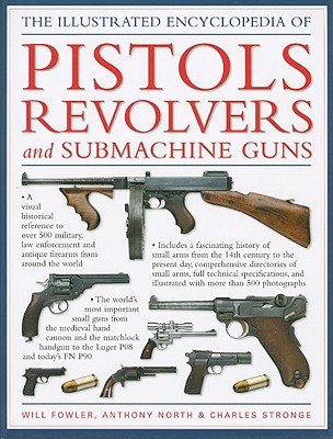 The Illustrated Encyclopedia of Pistols Revolvers and Submachine Guns - Fowler, Will, and North, Anthony, and Stronge, Charles