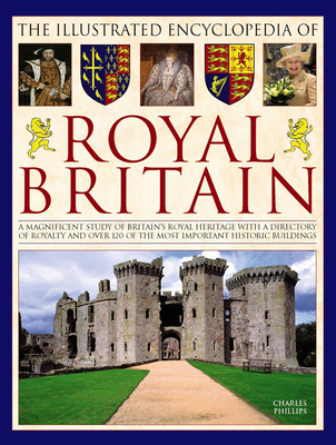 The Illustrated Encyclopedia of Royal Britain: A Magnificent Study of Britain's Royal Heritage with a Directory of Royalty and Over 120 of the Most Important Historic Buildings - Phillips, Charles, Dr.