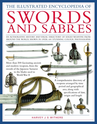 The Illustrated Encyclopedia of Swords and Sabers: An Authorative History and Visual Directory of Edged Weapons from Around the World, Shown in Over 800 Stunning Colour Photographs - Withers, Harvey