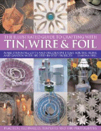 The Illustrated Guide to Crafting with Tin, Wire & Foil: Make Stunning Crafts and Decorative Items for the Home and Garden with 100 Step-By-Step Projects