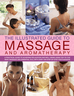 The Illustrated Guide to Massage and Aromatherapy: A Practical Guide to Achieving Relaxation and Well-Being, Using Top-To-Toe Body Massage and Essential Oils, with Over 1500 Step-By-Step Photographs