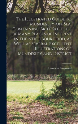 The Illustrated Guide to Mundesley-on-Sea, Containing Brief Sketches of Many Places of Interest in the Neighbourhood, as Well as Several Excellent Illustrations of Mundesley and District - Lingwood, Lemmon