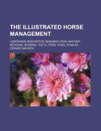 The Illustrated Horse Management: Containing Descriptive Remarks Upon Anatomy, Medicine, Shoeing, Teeth, Food, Vices, Stables; Likewise a Plain Account of the Situation, Nature, and Value of the Various Points, Together with Comments on Grooms, Dealers, B